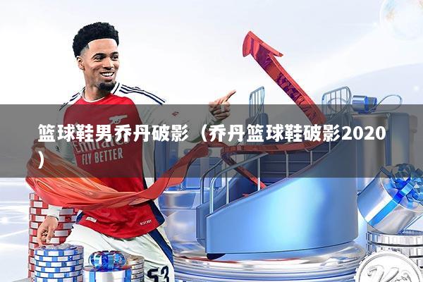 篮球鞋男乔丹破影（乔丹篮球鞋破影2020）