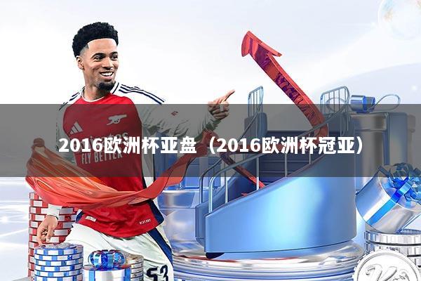 2016欧洲杯亚盘（2016欧洲杯冠亚）