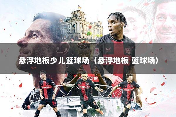 详细阅读:悬浮地板少儿篮球场(悬浮地板 篮球场) 悬浮地板少儿篮球场(悬浮地板 篮球场)