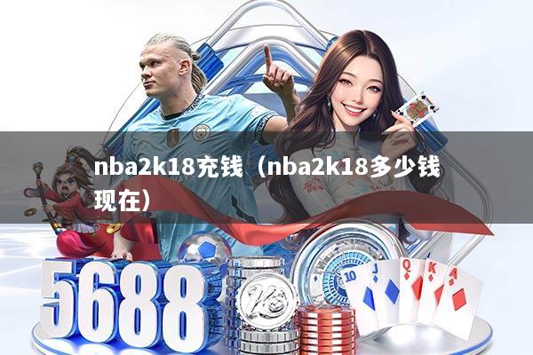 详细阅读:nba2k18充钱(nba2k18多少钱现在) nba2k18充钱(nba2k18多少钱现在)