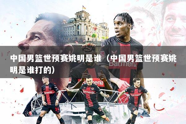 中国男篮世预赛姚明是谁（中国男篮世预赛姚明是谁打的）