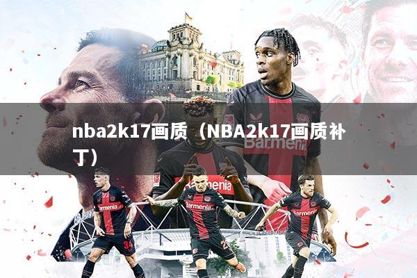详细阅读:nba2k17画质(NBA2k17画质补丁) nba2k17画质(NBA2k17画质补丁)