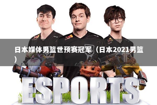日本媒体男篮世预赛冠军（日本2021男篮）