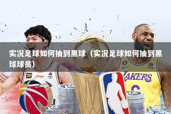 详细阅读:实况足球如何抽到黑球(实况足球如何抽到黑球球员) 实况足球如何抽到黑球(实况足球如何抽到黑球球员)