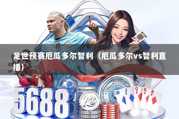 足世预赛厄瓜多尔智利（厄瓜多尔vs智利直播）