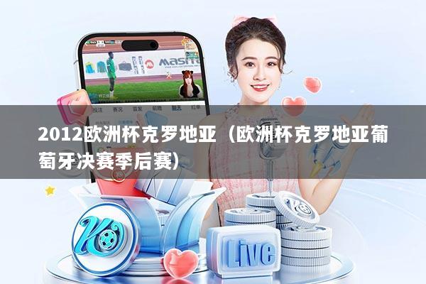 2012欧洲杯克罗地亚（欧洲杯克罗地亚葡萄牙决赛季后赛）