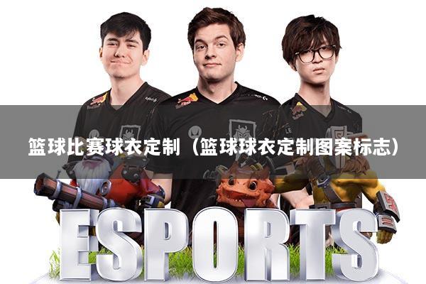 篮球比赛球衣定制（篮球球衣定制图案标志）