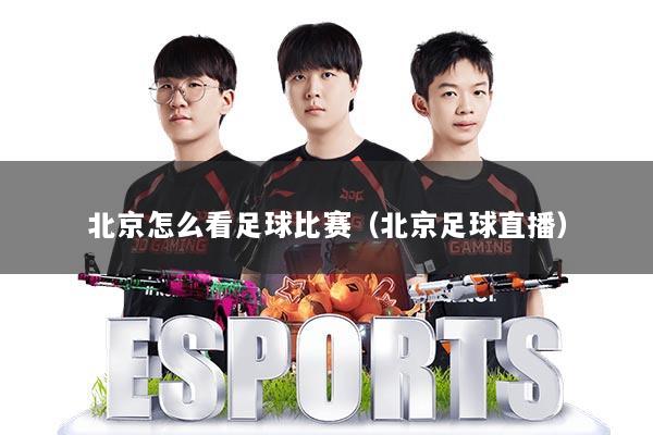 北京怎么看足球比赛（北京足球直播）