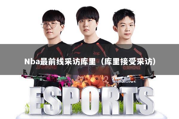 Nba最前线采访库里（库里接受采访）