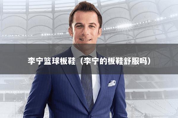 李宁篮球板鞋（李宁的板鞋舒服吗）