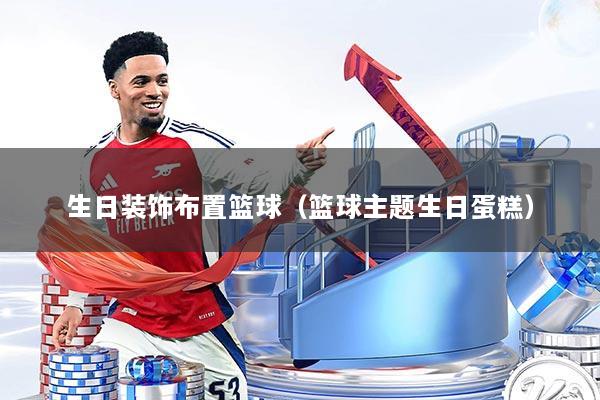 生日装饰布置篮球（篮球主题生日蛋糕）